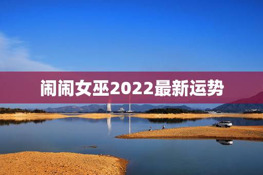闹闹女巫2022最新运势，奇怪闹闹女巫店12星座一周运势预测的很准确是
