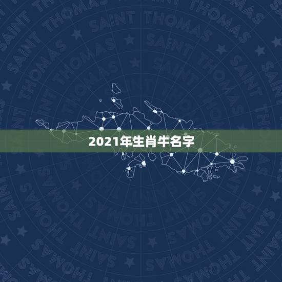 2021年生肖牛名字,2021年属牛的男孩叫什么名字 2021年生肖牛名字,2021年属牛的男孩叫什么名字