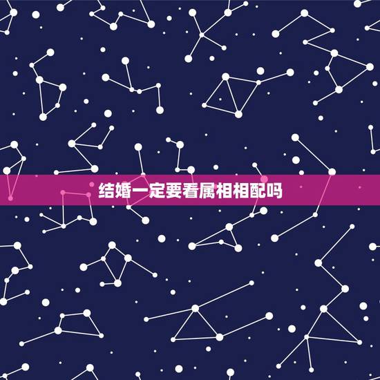 结婚一定要看属相相配吗，为什么定亲的时候都要看属相，如果属相不相配就真