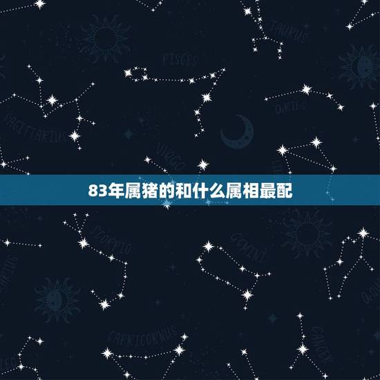 83年属猪的和什么属相最配，83年的属猪男和哪个属相最配