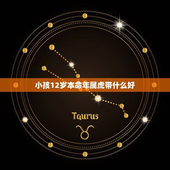小孩12岁本命年属虎带什么好,2022年属虎本命年 小孩12岁本命年属虎带什么好,2022年属虎本命年
