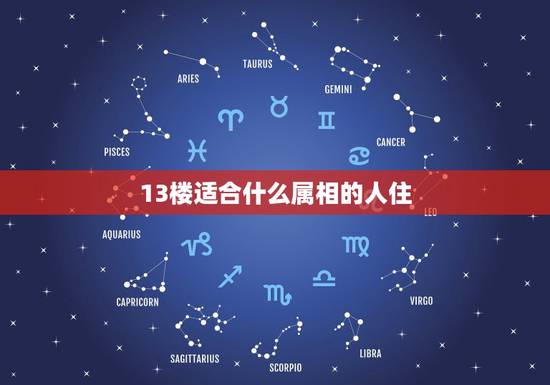 13楼适合什么属相的人住,属相与楼层的关系:属蛇的人适合住几楼 13楼适合什么属相的人住,属相与楼层的关系:属蛇的人适合住几楼