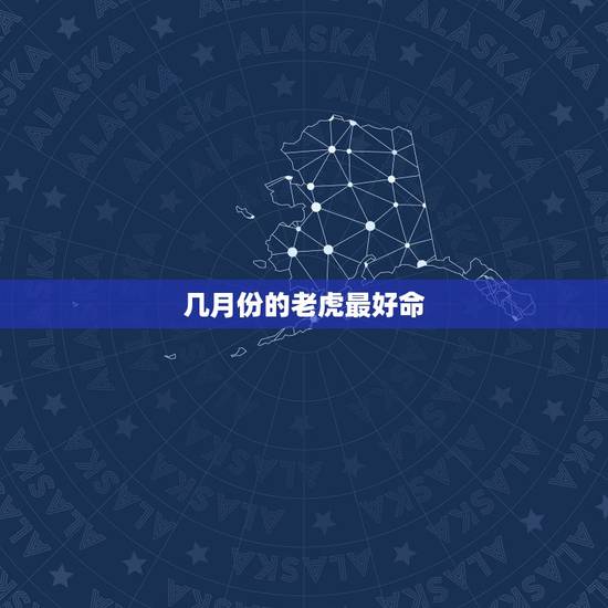 几月份的老虎最好命 属虎人出生月的命运 几月份的老虎最好命 属虎人出生月的命运