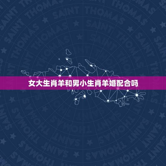 女大生肖羊和男小生肖羊婚配合吗，如果生肖属羊者，那婚配生肖是什么最合适