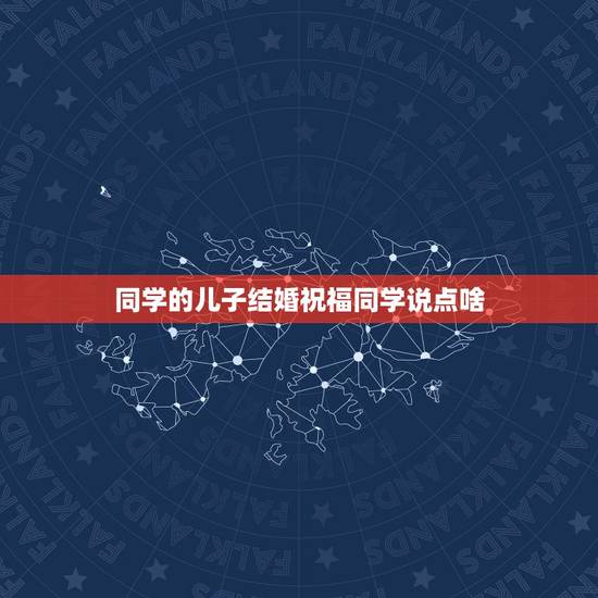同学的儿子结婚祝福同学说点啥,同学的儿子结婚祝福语 同学的儿子结婚祝福同学说点啥,同学的儿子结婚祝福语