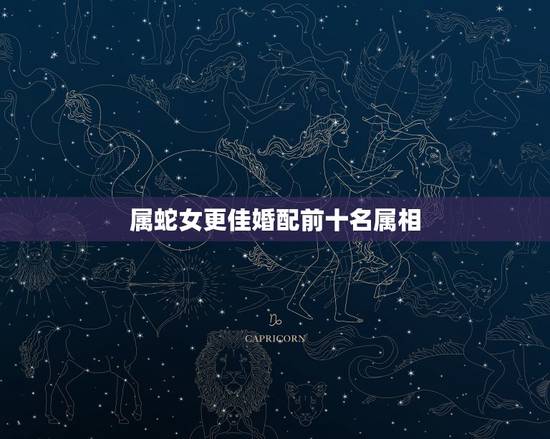属蛇女更佳婚配前十名属相,属蛇女更佳婚配多少岁 属蛇女更佳婚配前十名属相,属蛇女更佳婚配多少岁