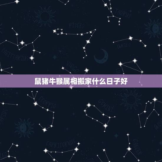 鼠猪牛猴属相搬家什么日子好,2018年4月属猪、鼠、牛、猴搬家那个日子 鼠猪牛猴属相搬家什么日子好,2018年4月属猪、鼠、牛、猴搬家那个日子