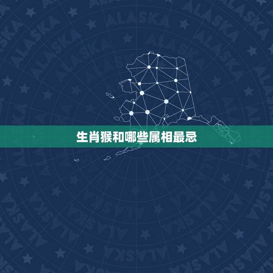 生肖猴和哪些属相最忌,属龙的和什么相克 生肖猴和哪些属相最忌,属龙的和什么相克