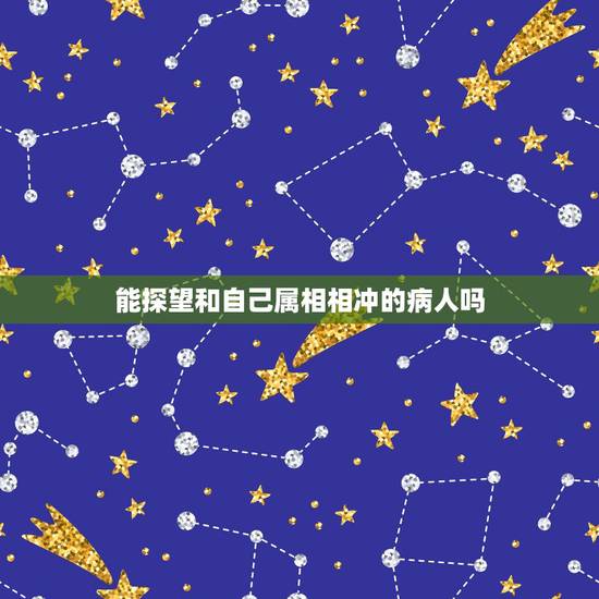 能探望和自己属相相冲的病人吗，属相真的有相克的吗