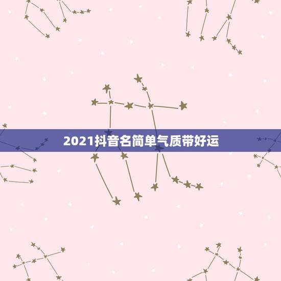 2021抖音名简单气质带好运，抖音网名女霸气2021