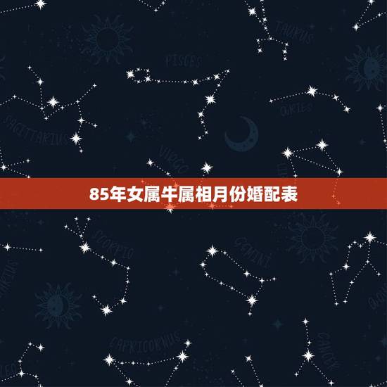 85年女属牛属相月份婚配表,1985年属牛的最佳婚配 85年女属牛属相月份婚配表,1985年属牛的最佳婚配