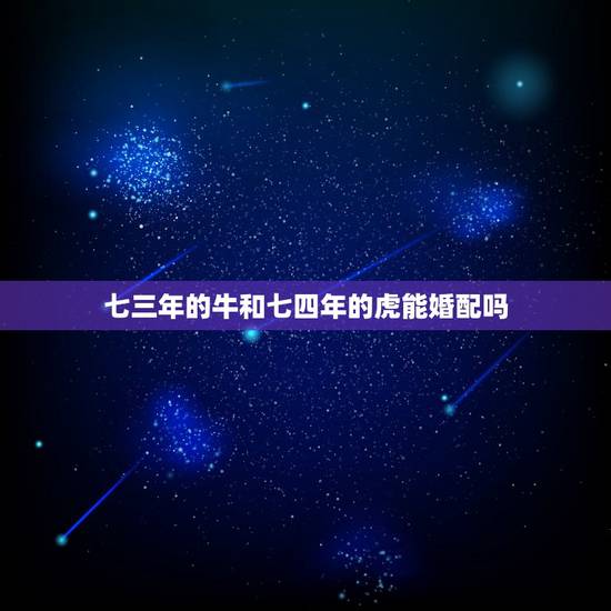 七三年的牛和七四年的虎能婚配吗,男1973年属牛,女1974年属虎相配 七三年的牛和七四年的虎能婚配吗,男1973年属牛,女1974年属虎相配