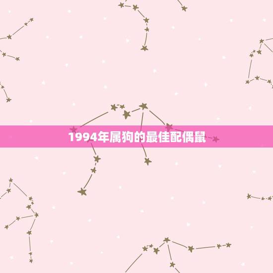 1994年属狗的最佳配偶鼠,96年属鼠女跟94年属狗男 1994年属狗的最佳配偶鼠,96年属鼠女跟94年属狗男