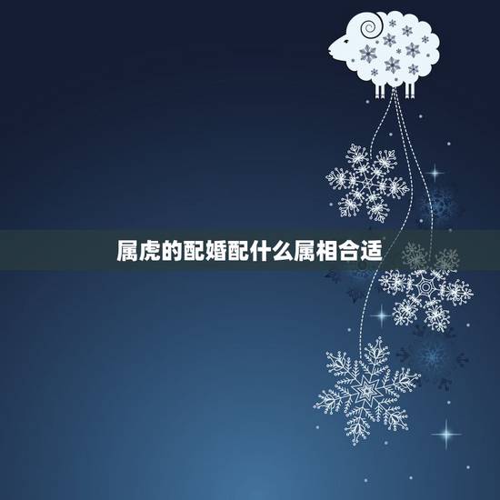 属虎的配婚配什么属相合适,属虎的和什么属相最配? 属虎的配婚配什么属相合适,属虎的和什么属相最配?