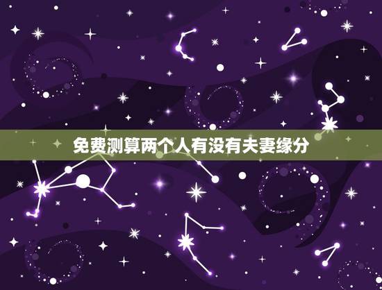 免费测算两个人有没有夫妻缘分,测两人有没有夫妻缘分,测夫妻八字合不合 免费测算两个人有没有夫妻缘分,测两人有没有夫妻缘分,测夫妻八字合不合