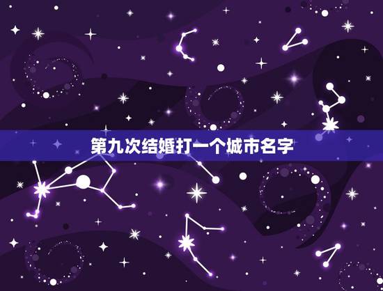第九次结婚打一个城市名字，第九次结婚，猜一个地名，是哪里？