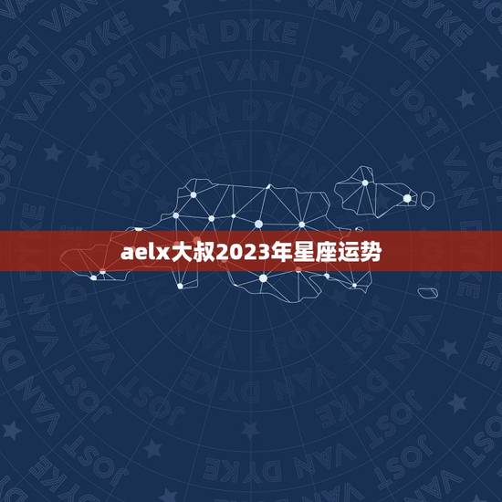 aelx大叔2023年星座运势(星光熠熠财运亨通)