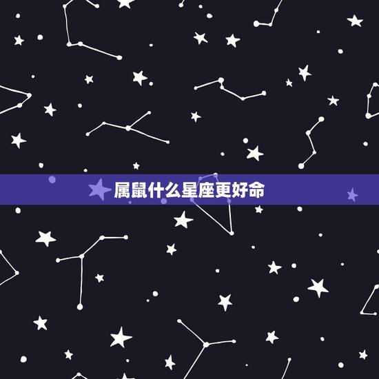 属鼠什么星座更好命,2022 属鼠的几月出生更好命 属鼠什么星座更好命,2022 属鼠的几月出生更好命