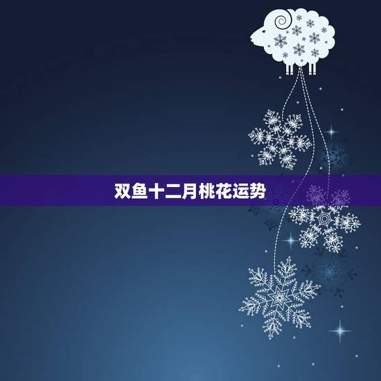 双鱼十二月桃花运势，属虎3月12日双鱼座今年运势