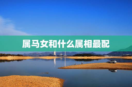属马女和什么属相最配，属马男和属马女婚合吗