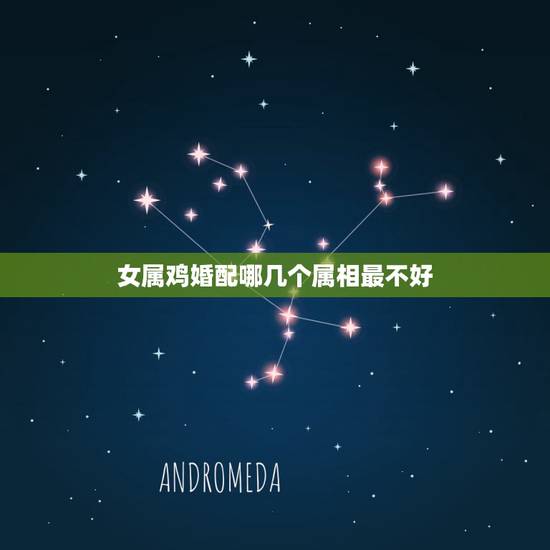 女属鸡婚配哪几个属相最不好,属鸡的和什么属相最不配 女属鸡婚配哪几个属相最不好,属鸡的和什么属相最不配