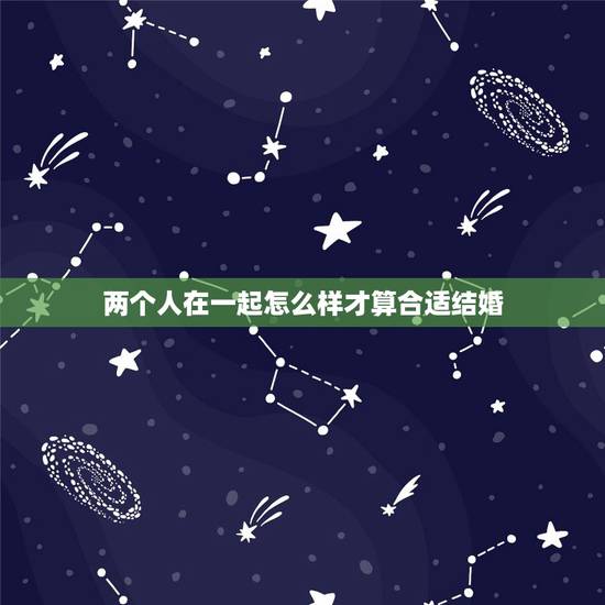 两个人在一起怎么样才算合适结婚,两个人在一起怎么才算合适呢? 两个人在一起怎么样才算合适结婚,两个人在一起怎么才算合适呢?