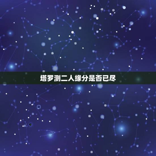 塔罗测二人缘分是否已尽，测二人缘分是否已尽
