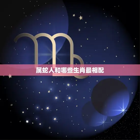 属蛇人和哪些生肖最相配