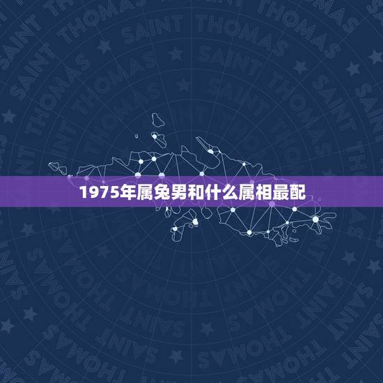 1975年属兔男和什么属相最配，1974年属虎男婚配
