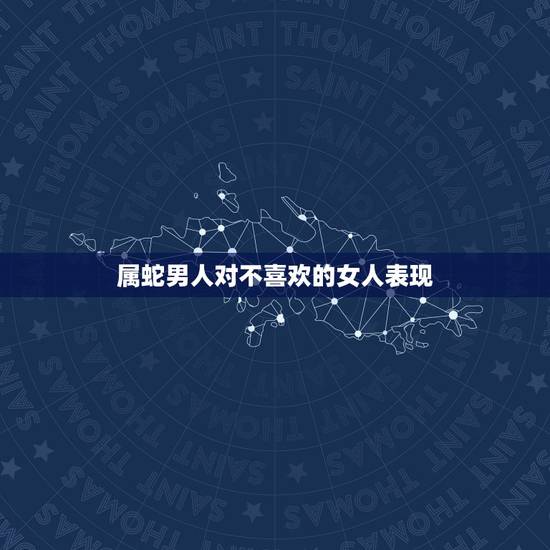 属蛇男人对不喜欢的女人表现,属蛇男分手很绝情吗 属蛇男人对不喜欢的女人表现,属蛇男分手很绝情吗