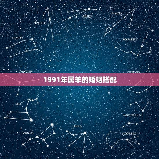 1991年属羊的婚姻搭配，91年男属羊的和什么属相最配？