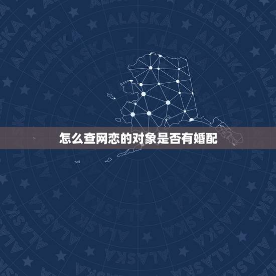 怎么查网恋的对象是否有婚配，怎么确定网恋对象是否喜欢你