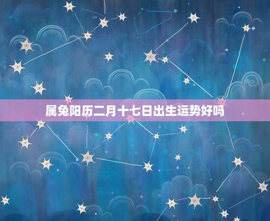 属兔阳历二月十七日出生运势好吗，属兔人出生日的命运，属兔人哪天出生最好
