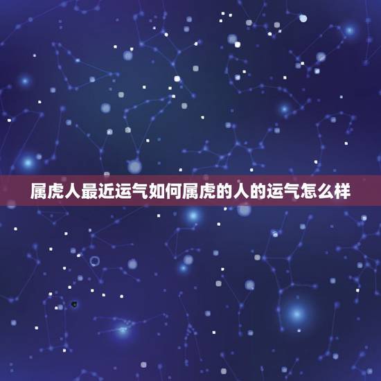 属虎人最近运气如何属虎的人的运气怎么样 属虎人最近运气如何属虎的人的运气怎么样
