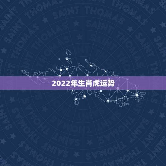 2022年生肖虎运势,2022年运势12生肖运势 2022年生肖虎运势,2022年运势12生肖运势
