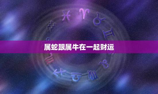 属蛇跟属牛在一起财运,男属马的和什么属相最配 属蛇跟属牛在一起财运,男属马的和什么属相最配