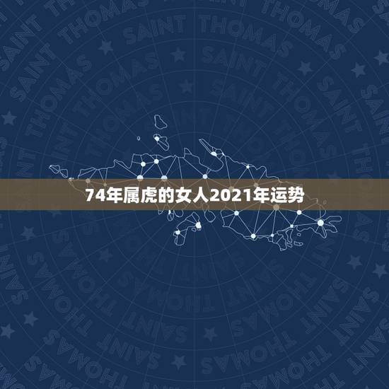 74年属虎的女人2021年运势,1974年属虎2021年运势及运程 74年属虎的女人2021年运势,1974年属虎2021年运势及运程