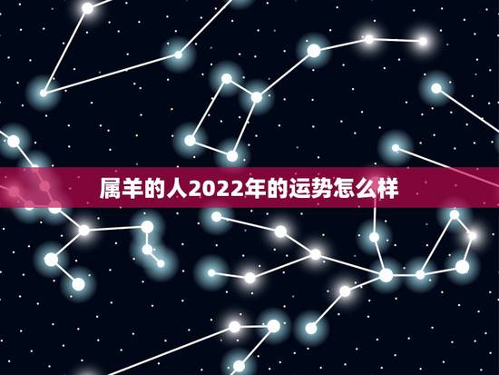 属羊的人2022年的运势怎么样,属羊人的五个贵人 属羊的人2022年的运势怎么样,属羊人的五个贵人