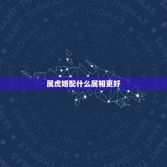 属虎婚配什么属相更好,最适合属虎人的2大婚配 属虎婚配什么属相更好,最适合属虎人的2大婚配
