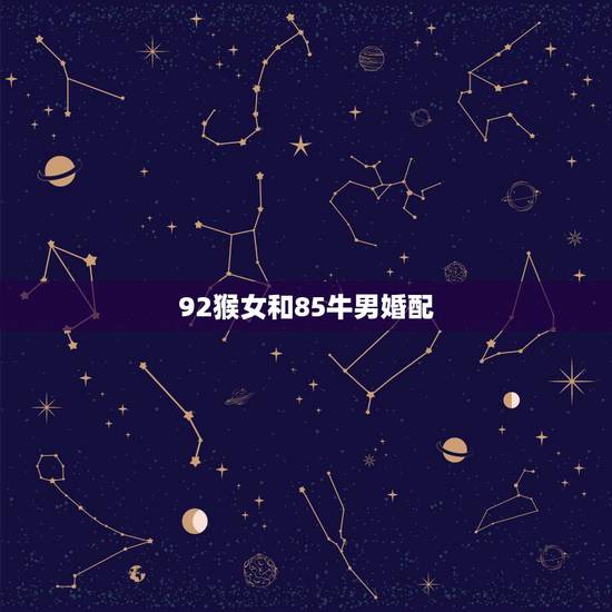 92猴女和85牛男婚配，85年的男牛和92年的女猴相配吗