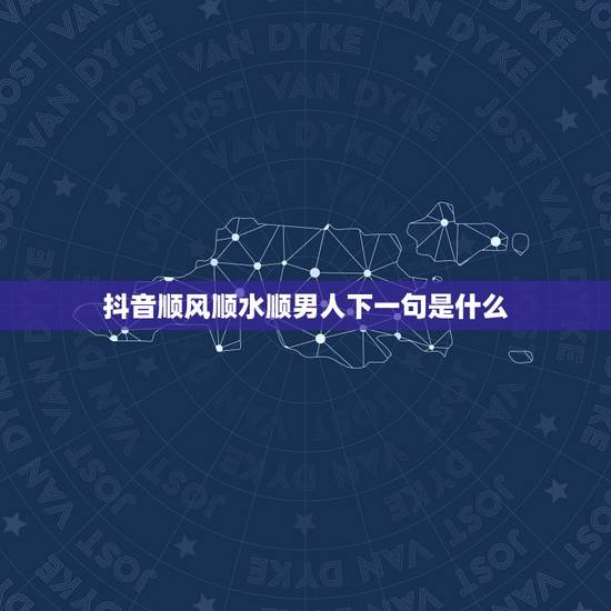 抖音顺风顺水顺男人下一句是什么，顺风顺水顺人意的顺口溜有哪些？