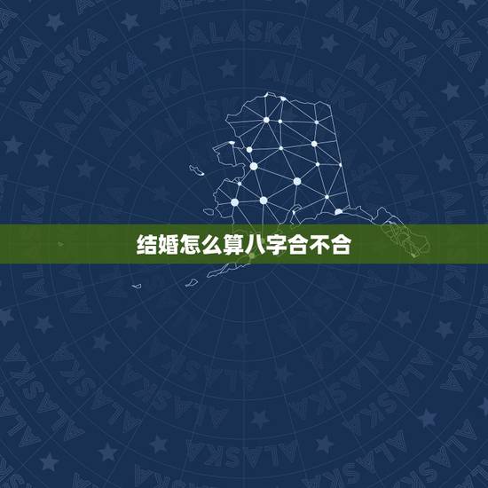 结婚怎么算八字合不合,男女合婚八字相配表 结婚怎么算八字合不合,男女合婚八字相配表