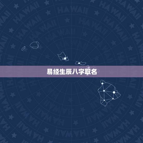 易经生辰八字取名,生辰八字取名 易经生辰八字取名,生辰八字取名