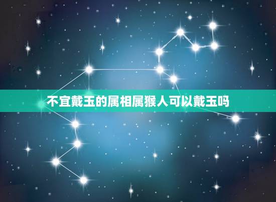 不宜戴玉的属相属猴人可以戴玉吗,属猴佩戴玉坠生肖猴子好吗? 不宜戴玉的属相属猴人可以戴玉吗,属猴佩戴玉坠生肖猴子好吗?