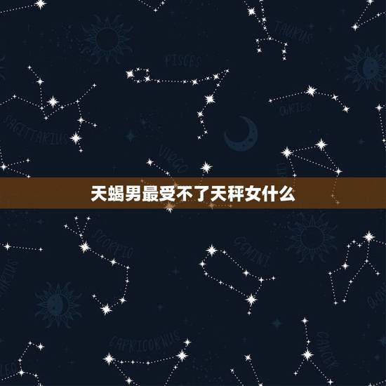 天蝎男最受不了天秤女什么，天蝎男喜欢天秤女的表现是什么