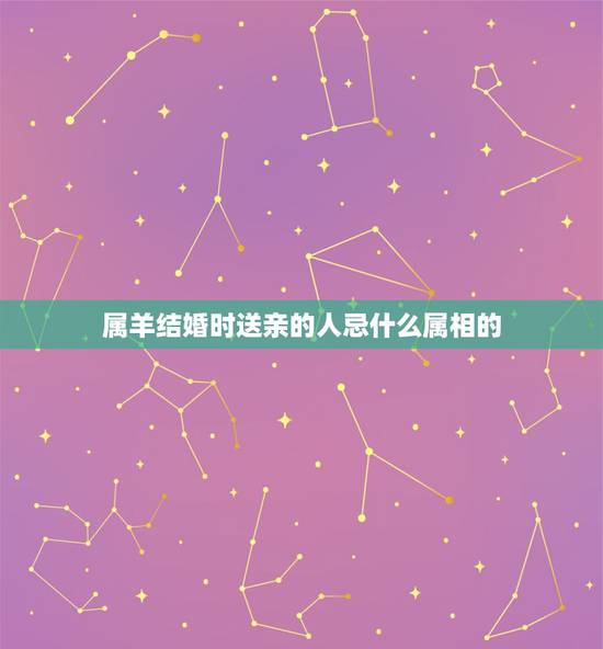 属羊结婚时送亲的人忌什么属相的，女孩出嫁送亲忌什么属相