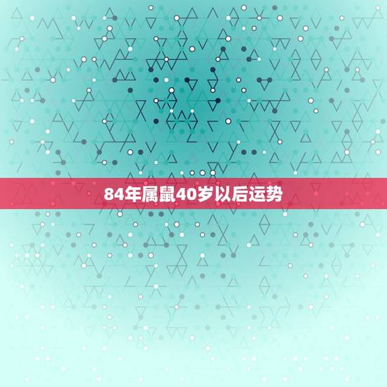 84年属鼠40岁以后运势,84年属鼠的今年运势 84年属鼠40岁以后运势,84年属鼠的今年运势