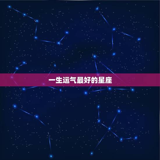 一生运气最好的星座,十二星座运气最好星座是哪个? 一生运气最好的星座,十二星座运气最好星座是哪个?