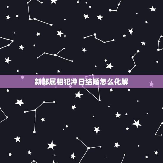 新郎属相犯冲日结婚怎么化解,结婚的日子和属相相冲如何化解 新郎属相犯冲日结婚怎么化解,结婚的日子和属相相冲如何化解