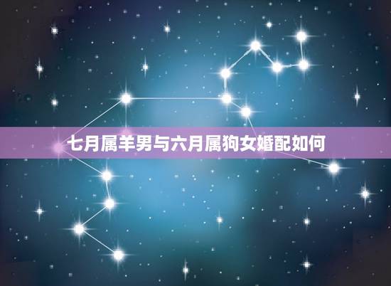 七月属羊男与六月属狗女婚配如何,属羊男与属狗女相配吗? 七月属羊男与六月属狗女婚配如何,属羊男与属狗女相配吗?